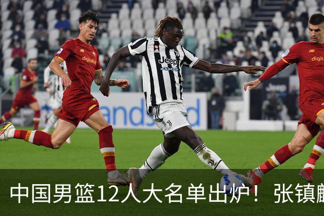 中国男篮12人大名单出炉！张镇麟落选，他输给了崔永熙